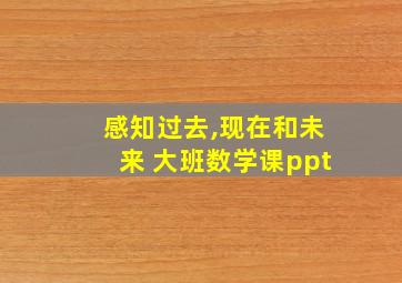 感知过去,现在和未来 大班数学课ppt